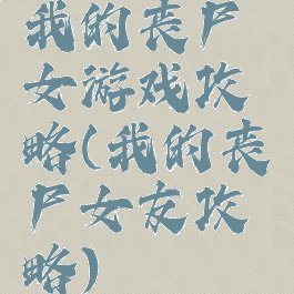 我的丧尸女游戏攻略(我的丧尸女友攻略)