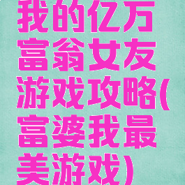 我的亿万富翁女友游戏攻略(富婆我最美游戏)