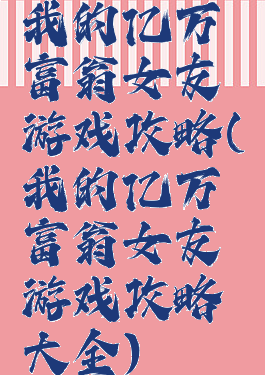 我的亿万富翁女友游戏攻略(我的亿万富翁女友游戏攻略大全)