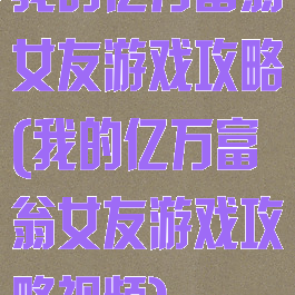 我的亿万富翁女友游戏攻略(我的亿万富翁女友游戏攻略视频)