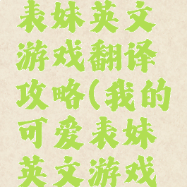 我的可爱表妹英文游戏翻译攻略(我的可爱表妹英文游戏翻译攻略)