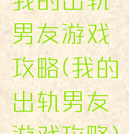 我的出轨男友游戏攻略(我的出轨男友游戏攻略)