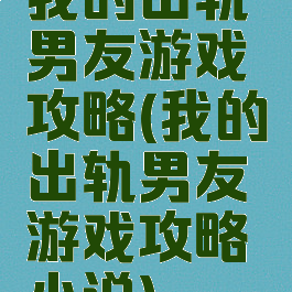 我的出轨男友游戏攻略(我的出轨男友游戏攻略小说)