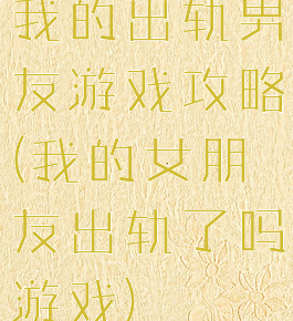 我的出轨男友游戏攻略(我的女朋友出轨了吗游戏)