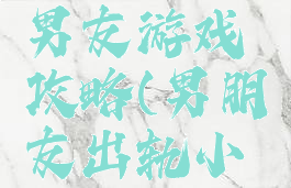 我的出轨男友游戏攻略(男朋友出轨小游戏)