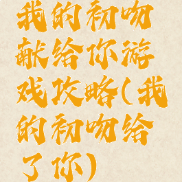 我的初吻献给你游戏攻略(我的初吻给了你)