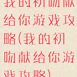 我的初吻献给你游戏攻略(我的初吻献给你游戏攻略)