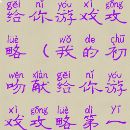 我的初吻献给你游戏攻略(我的初吻献给你游戏攻略第一章)