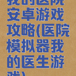 我的医院安卓游戏攻略(医院模拟器我的医生游戏)