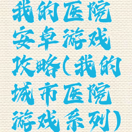 我的医院安卓游戏攻略(我的城市医院游戏系列)