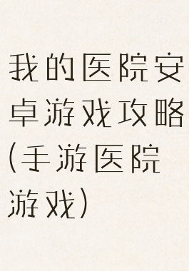 我的医院安卓游戏攻略(手游医院游戏)