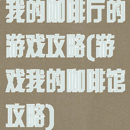 我的咖啡厅的游戏攻略(游戏我的咖啡馆攻略)