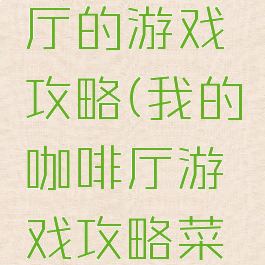 我的咖啡厅的游戏攻略(我的咖啡厅游戏攻略菜单)