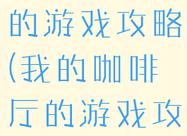 我的咖啡厅的游戏攻略(我的咖啡厅的游戏攻略怎么玩)