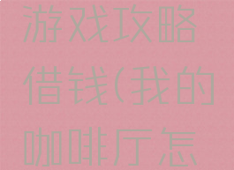 我的咖啡游戏攻略借钱(我的咖啡厅怎么赚金币)