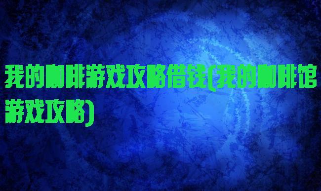 我的咖啡游戏攻略借钱(我的咖啡馆游戏攻略)