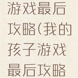 我的孩子游戏最后攻略(我的孩子游戏最后攻略了什么)