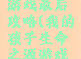 我的孩子游戏最后攻略(我的孩子生命之源游戏攻略)