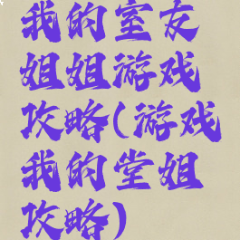 我的室友姐姐游戏攻略(游戏我的堂姐攻略)