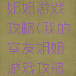 我的室友姐姐游戏攻略(我的室友姐姐游戏攻略大全)