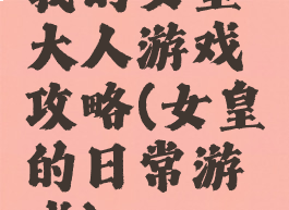 我的女皇大人游戏攻略(女皇的日常游戏)