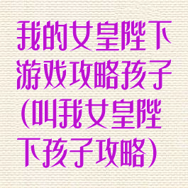 我的女皇陛下游戏攻略孩子(叫我女皇陛下孩子攻略)