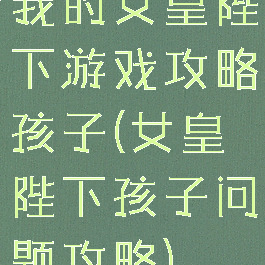 我的女皇陛下游戏攻略孩子(女皇陛下孩子问题攻略)