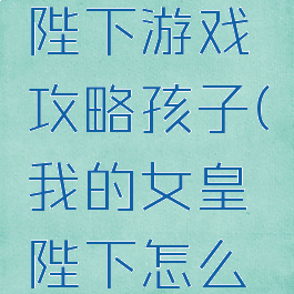 我的女皇陛下游戏攻略孩子(我的女皇陛下怎么玩)