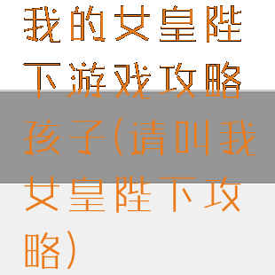 我的女皇陛下游戏攻略孩子(请叫我女皇陛下攻略)