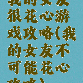 我的女友很花心游戏攻略(我的女友不可能花心攻略)