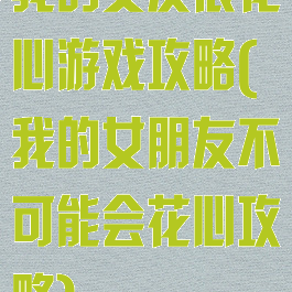 我的女友很花心游戏攻略(我的女朋友不可能会花心攻略)