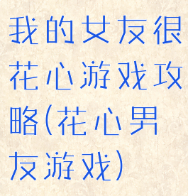 我的女友很花心游戏攻略(花心男友游戏)