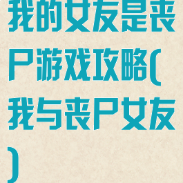 我的女友是丧尸游戏攻略(我与丧尸女友)