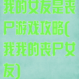 我的女友是丧尸游戏攻略(我我的丧尸女友)