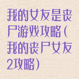 我的女友是丧尸游戏攻略(我的丧尸女友2攻略)