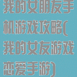 我的女朋友手机游戏攻略(我的女友游戏恋爱手游)