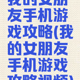 我的女朋友手机游戏攻略(我的女朋友手机游戏攻略视频)
