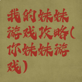 我的妹妹游戏攻略(你妹妹游戏)