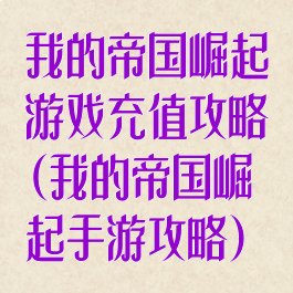 我的帝国崛起游戏充值攻略(我的帝国崛起手游攻略)