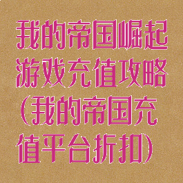 我的帝国崛起游戏充值攻略(我的帝国充值平台折扣)