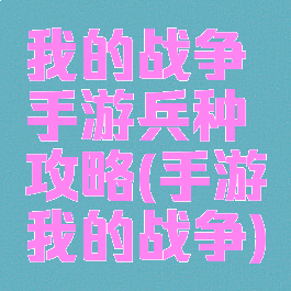 我的战争手游兵种攻略(手游我的战争)