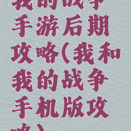 我的战争手游后期攻略(我和我的战争手机版攻略)