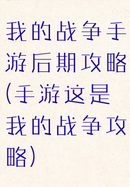 我的战争手游后期攻略(手游这是我的战争攻略)
