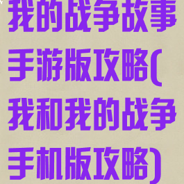 我的战争故事手游版攻略(我和我的战争手机版攻略)