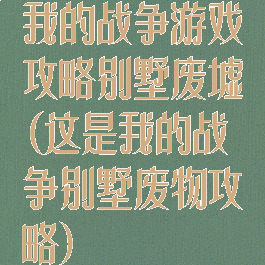 我的战争游戏攻略别墅废墟(这是我的战争别墅废物攻略)