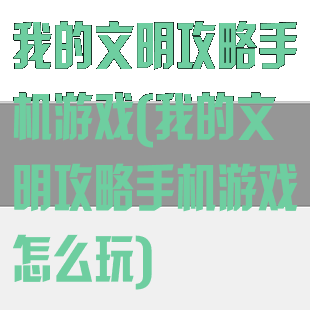 我的文明攻略手机游戏(我的文明攻略手机游戏怎么玩)