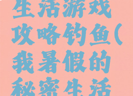 我的暑假生活游戏攻略钓鱼(我暑假的秘密生活钓鱼)