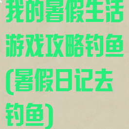 我的暑假生活游戏攻略钓鱼(暑假日记去钓鱼)