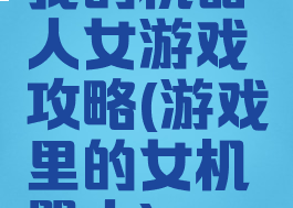 我的机器人女游戏攻略(游戏里的女机器人)