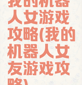 我的机器人女游戏攻略(我的机器人女友游戏攻略)